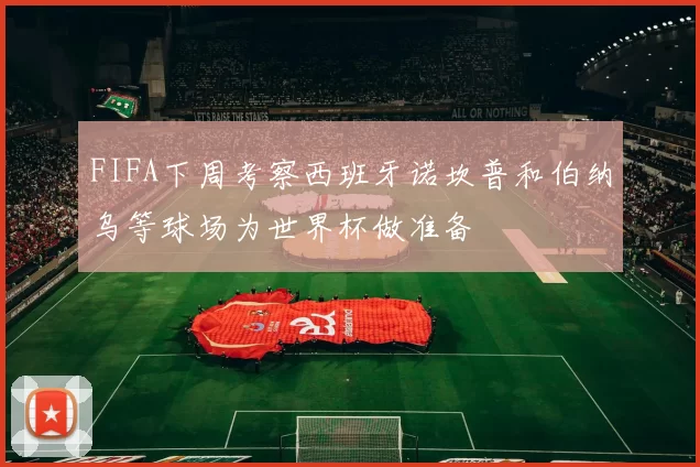 FIFA下周考察西班牙诺坎普和伯纳乌等球场为世界杯做准备