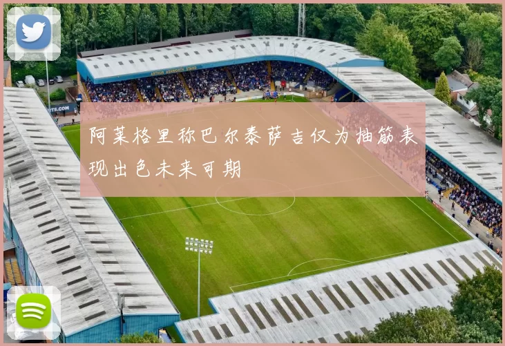 阿莱格里称巴尔泰萨吉仅为抽筋表现出色未来可期