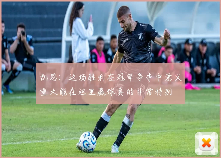 凯恩：这场胜利在冠军争夺中意义重大能在这里赢球真的非常特别