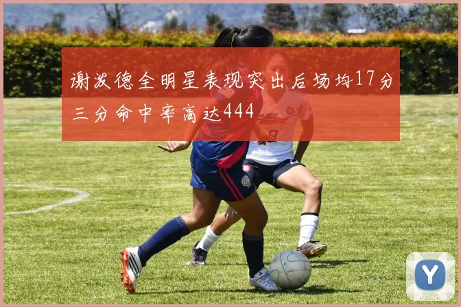 谢泼德全明星表现突出后场均17分三分命中率高达444