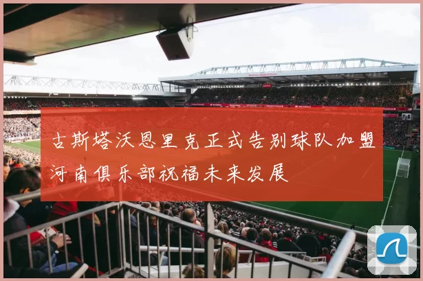 古斯塔沃恩里克正式告别球队加盟河南俱乐部祝福未来发展