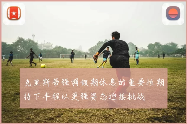 克里斯蒂强调假期休息的重要性期待下半程以更强姿态迎接挑战