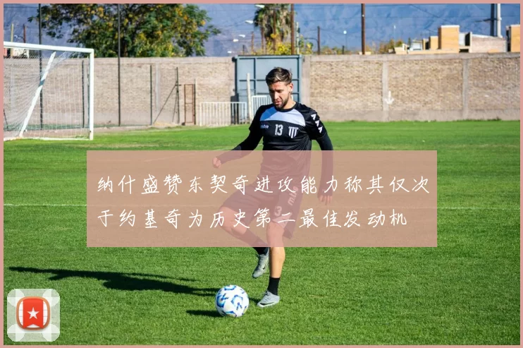 纳什盛赞东契奇进攻能力称其仅次于约基奇为历史第二最佳发动机