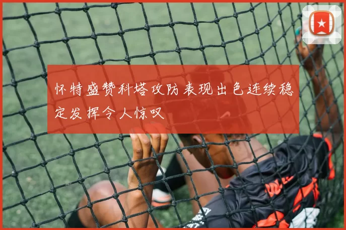 怀特盛赞科塔攻防表现出色连续稳定发挥令人惊叹