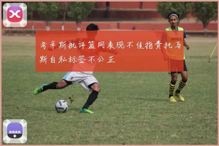 考辛斯批评篮网表现不佳指责托马斯自私标签不公正