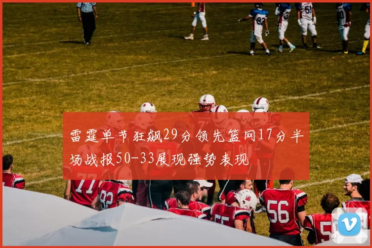 雷霆单节狂飙29分领先篮网17分半场战报50-33展现强势表现