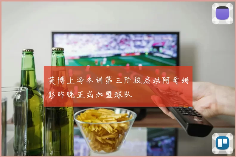 英博上海冬训第三阶段启动阿奇姆彭昨晚正式加盟球队