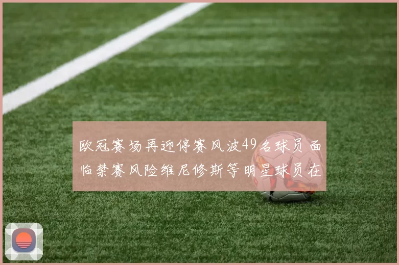 欧冠赛场再迎停赛风波49名球员面临禁赛风险维尼修斯等明星球员在列