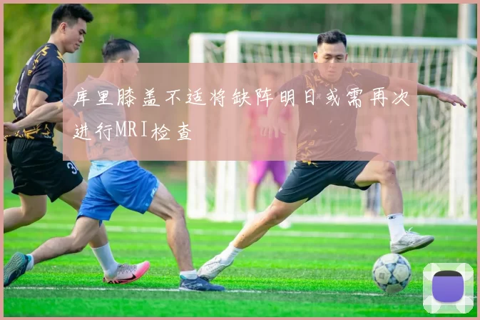 库里膝盖不适将缺阵明日或需再次进行MRI检查