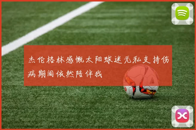 杰伦格林感慨太阳球迷无私支持伤病期间依然陪伴我