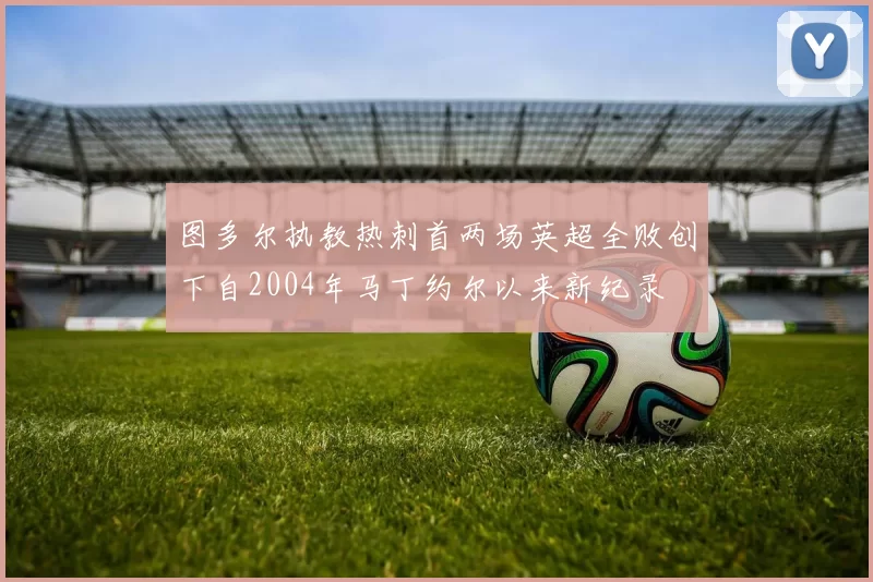 图多尔执教热刺首两场英超全败创下自2004年马丁约尔以来新纪录