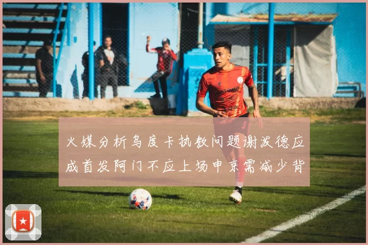 火媒分析乌度卡执教问题谢泼德应成首发阿门不应上场申京需减少背打次数