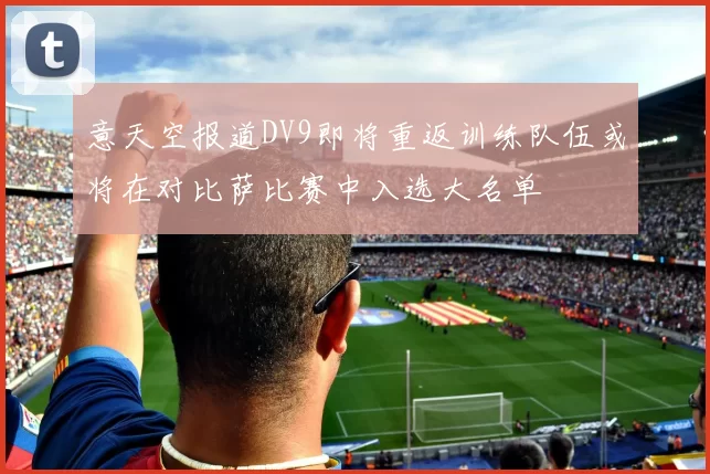 意天空报道DV9即将重返训练队伍或将在对比萨比赛中入选大名单