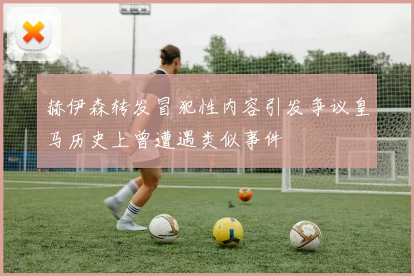 赫伊森转发冒犯性内容引发争议皇马历史上曾遭遇类似事件