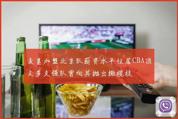 麦基加盟北京队薪资水平位居CBA顶尖多支强队曾向其抛出橄榄枝
