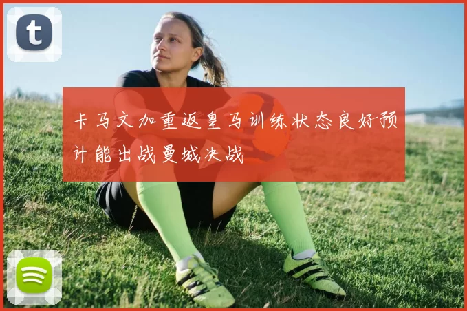 卡马文加重返皇马训练状态良好预计能出战曼城决战